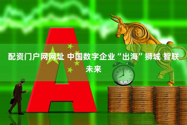 配资门户网网址 中国数字企业“出海”狮城 智联未来