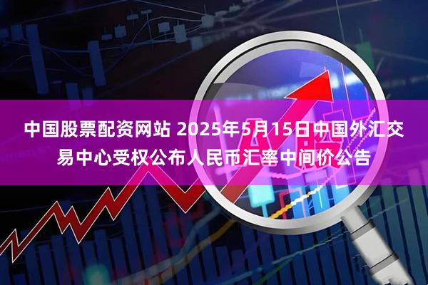 中国股票配资网站 2025年5月15日中国外汇交易中心受权公布人民币汇率中间价公告