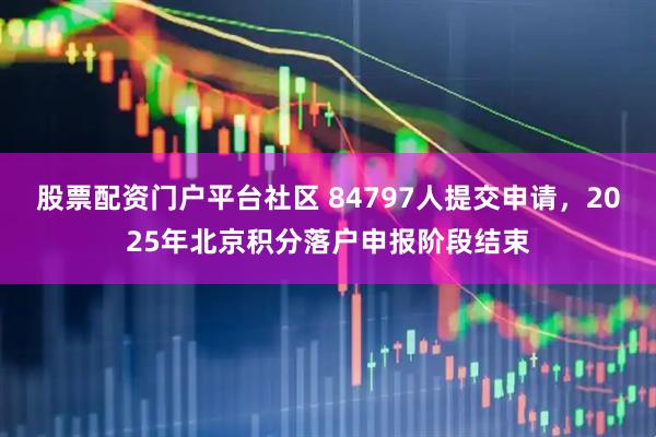 股票配资门户平台社区 84797人提交申请，2025年北京积分落户申报阶段结束