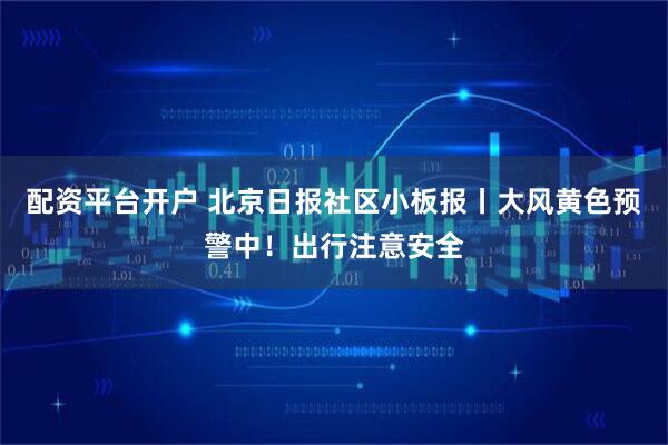 配资平台开户 北京日报社区小板报丨大风黄色预警中！出行注意安全