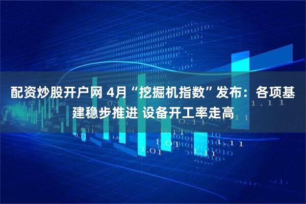 配资炒股开户网 4月“挖掘机指数”发布：各项基建稳步推进 设备开工率走高