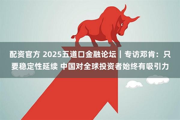 配资官方 2025五道口金融论坛｜专访邓肯：只要稳定性延续 中国对全球投资者始终有吸引力