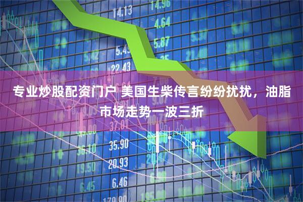 专业炒股配资门户 美国生柴传言纷纷扰扰，油脂市场走势一波三折