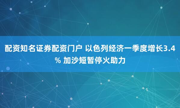 配资知名证券配资门户 以色列经济一季度增长3.4% 加沙短暂停火助力