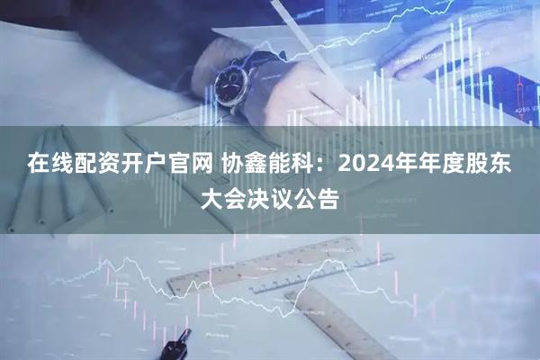 在线配资开户官网 协鑫能科：2024年年度股东大会决议公告