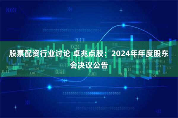 股票配资行业讨论 卓兆点胶：2024年年度股东会决议公告