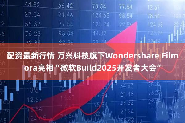 配资最新行情 万兴科技旗下Wondershare Filmora亮相“微软Build2025开发者大会”