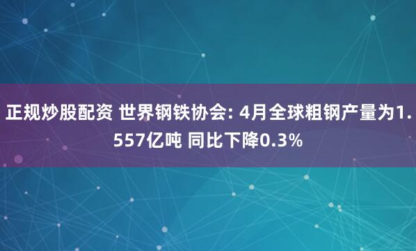 正规炒股配资 世界钢铁协会: 4月全球粗钢产量为1.557亿吨 同比下降0.3%