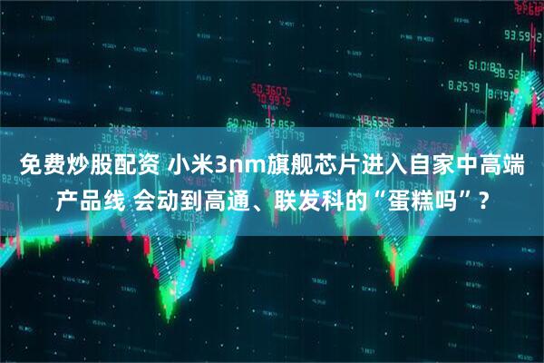 免费炒股配资 小米3nm旗舰芯片进入自家中高端产品线 会动到高通、联发科的“蛋糕吗”？
