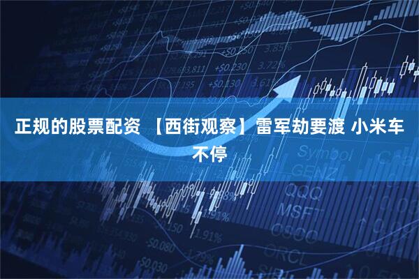 正规的股票配资 【西街观察】雷军劫要渡 小米车不停