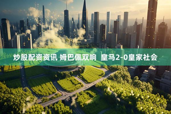 炒股配资资讯 姆巴佩双响  皇马2-0皇家社会