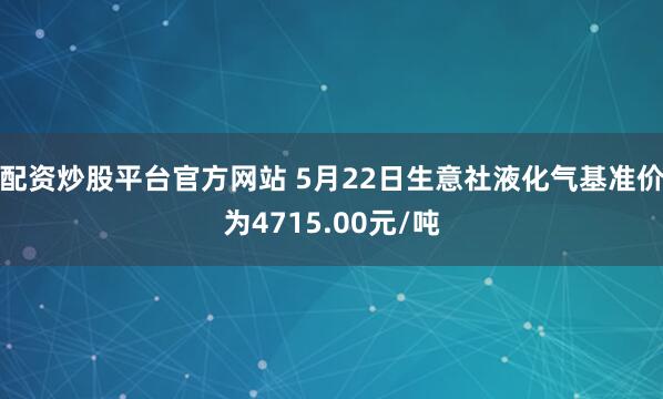 配资炒股平台官方网站 5月22日生意社液化气基准价为4715.00元/吨