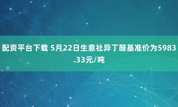配资平台下载 5月22日生意社异丁醛基准价为5983.33元/吨