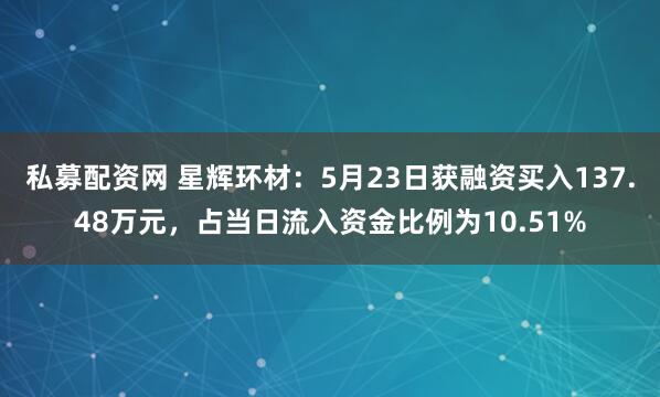 私募配资网 星辉环材：5月23日获融资买入137.48万元，占当日流入资金比例为10.51%