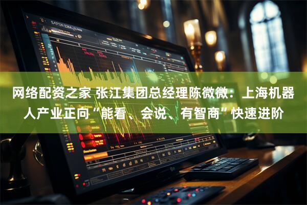 网络配资之家 张江集团总经理陈微微：上海机器人产业正向“能看、会说、有智商”快速进阶