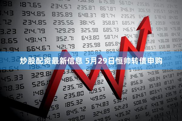 炒股配资最新信息 5月29日恒帅转债申购