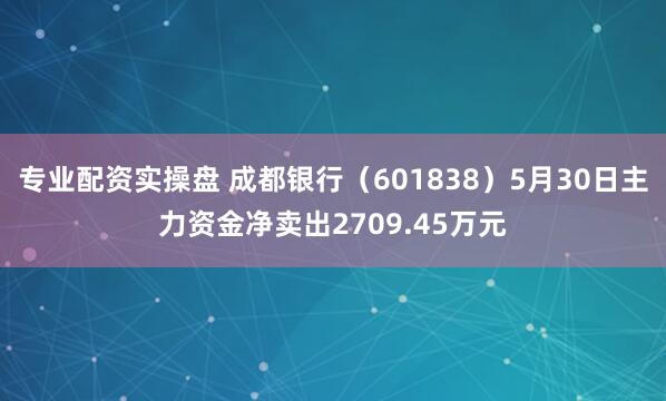 专业配资实操盘 成都银行（601838）5月30日主力资金净卖出2709.45万元