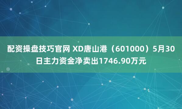 配资操盘技巧官网 XD唐山港（601000）5月30日主力资金净卖出1746.90万元