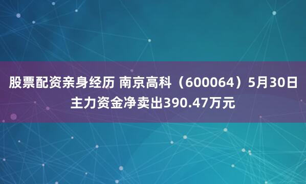 股票配资亲身经历 南京高科（600064）5月30日主力资金净卖出390.47万元