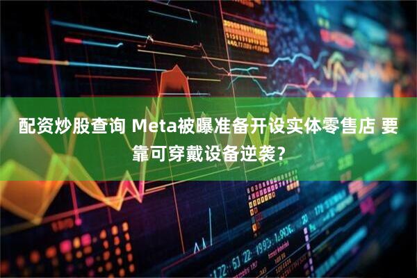 配资炒股查询 Meta被曝准备开设实体零售店 要靠可穿戴设备逆袭？