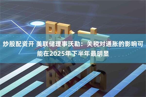炒股配资开 美联储理事沃勒：关税对通胀的影响可能在2025年下半年最明显