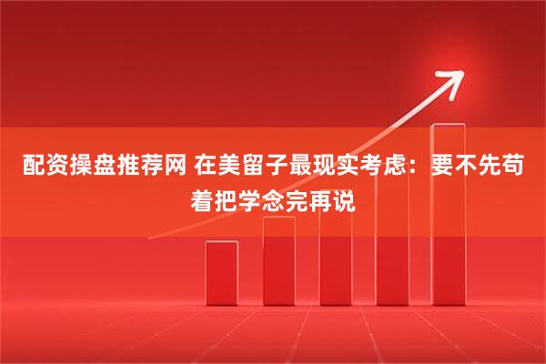 配资操盘推荐网 在美留子最现实考虑：要不先苟着把学念完再说