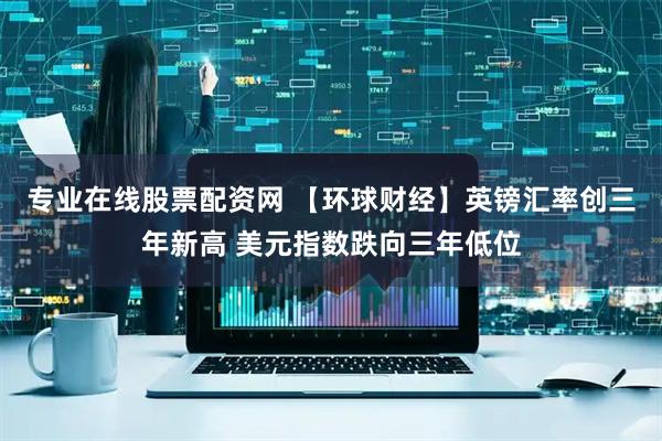 专业在线股票配资网 【环球财经】英镑汇率创三年新高 美元指数跌向三年低位