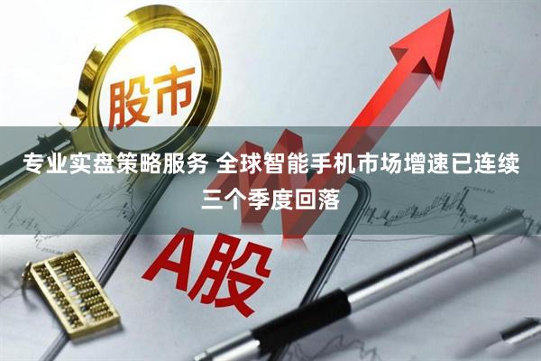 专业实盘策略服务 全球智能手机市场增速已连续三个季度回落