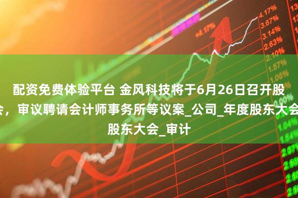 配资免费体验平台 金风科技将于6月26日召开股东大会，审议聘请会计师事务所等议案_公司_年度股东大会_审计