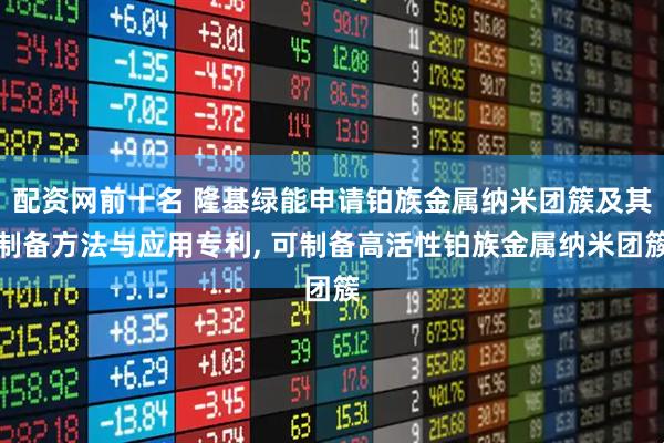 配资网前十名 隆基绿能申请铂族金属纳米团簇及其制备方法与应用专利, 可制备高活性铂族金属纳米团簇