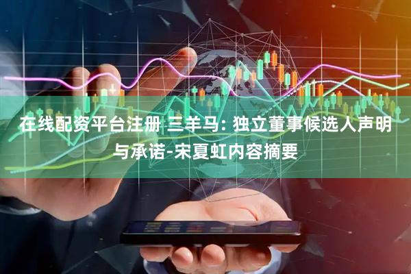 在线配资平台注册 三羊马: 独立董事候选人声明与承诺-宋夏虹内容摘要