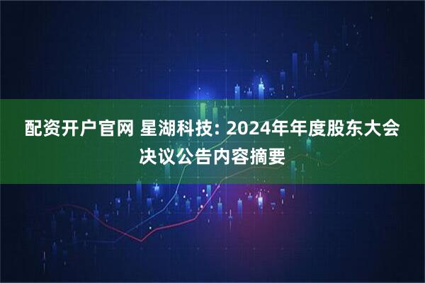 配资开户官网 星湖科技: 2024年年度股东大会决议公告内容摘要
