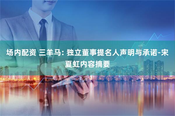 场内配资 三羊马: 独立董事提名人声明与承诺-宋夏虹内容摘要