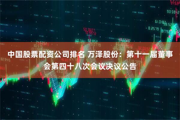 中国股票配资公司排名 万泽股份：第十一届董事会第四十八次会议决议公告