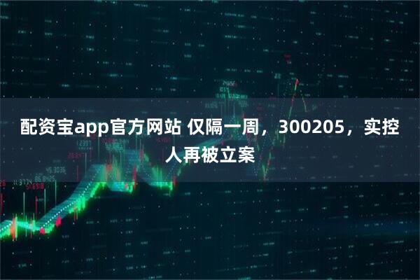 配资宝app官方网站 仅隔一周，300205，实控人再被立案