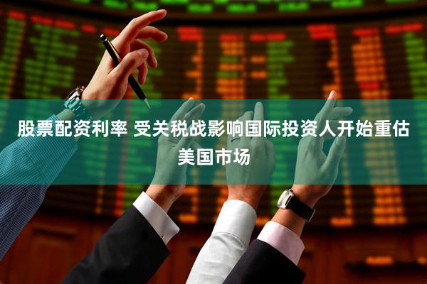 股票配资利率 受关税战影响　国际投资人开始重估美国市场