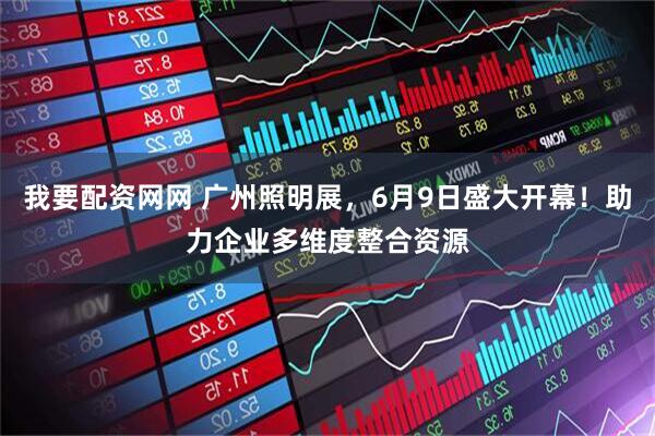 我要配资网网 广州照明展，6月9日盛大开幕！助力企业多维度整合资源