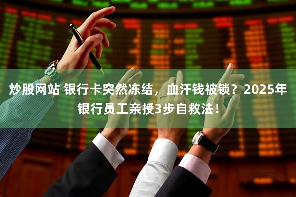 炒股网站 银行卡突然冻结，血汗钱被锁？2025年银行员工亲授3步自救法！