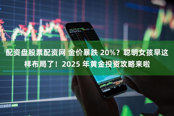 配资盘股票配资网 金价暴跌 20%？聪明女孩早这样布局了！2025 年黄金投资攻略来啦