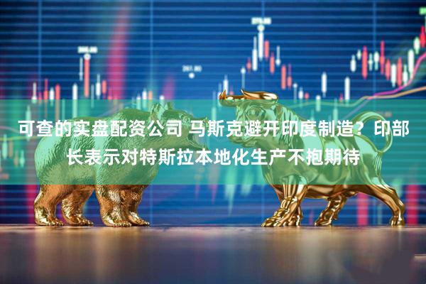 可查的实盘配资公司 马斯克避开印度制造？印部长表示对特斯拉本地化生产不抱期待