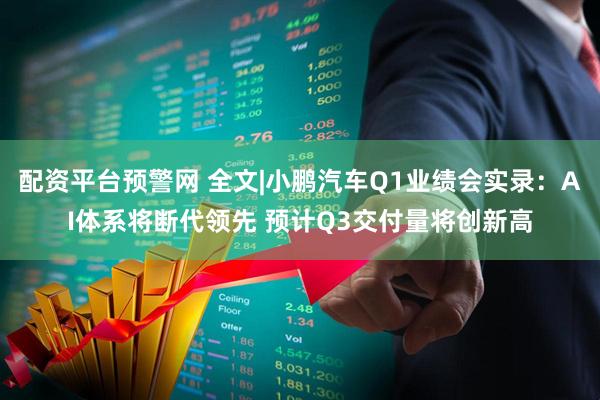 配资平台预警网 全文|小鹏汽车Q1业绩会实录：AI体系将断代领先 预计Q3交付量将创新高