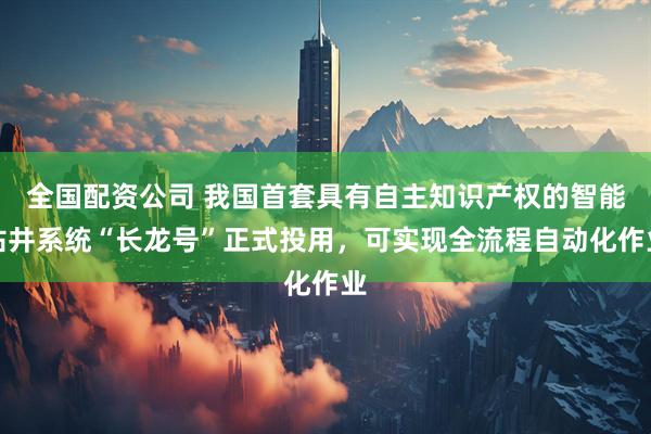 全国配资公司 我国首套具有自主知识产权的智能钻井系统“长龙号”正式投用，可实现全流程自动化作业