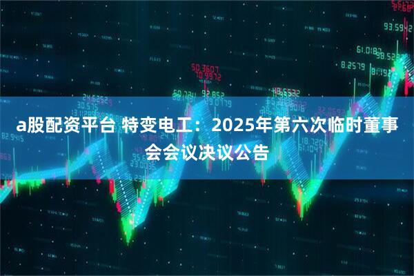 a股配资平台 特变电工：2025年第六次临时董事会会议决议公告