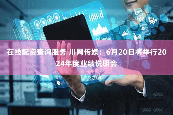 在线配资查询服务 川网传媒：6月20日将举行2024年度业绩说明会