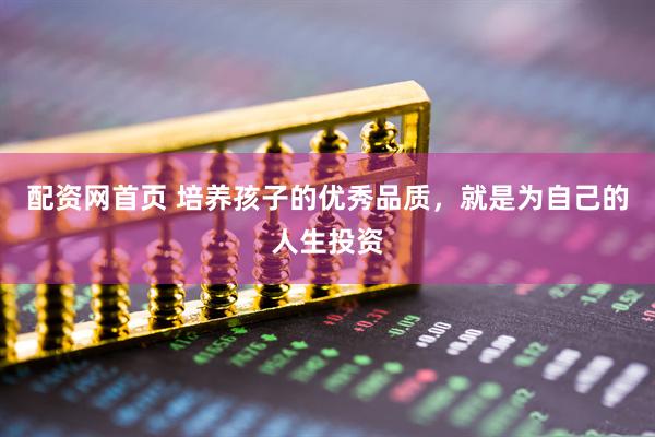 配资网首页 培养孩子的优秀品质，就是为自己的人生投资