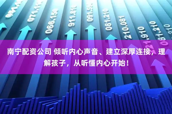 南宁配资公司 倾听内心声音、建立深厚连接，理解孩子，从听懂内心开始！