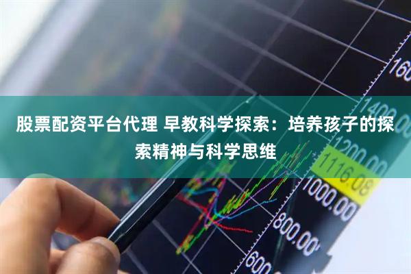 股票配资平台代理 早教科学探索：培养孩子的探索精神与科学思维
