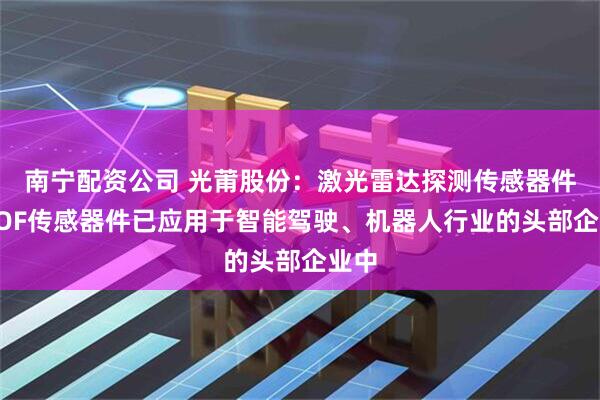 南宁配资公司 光莆股份：激光雷达探测传感器件及TOF传感器件已应用于智能驾驶、机器人行业的头部企业中