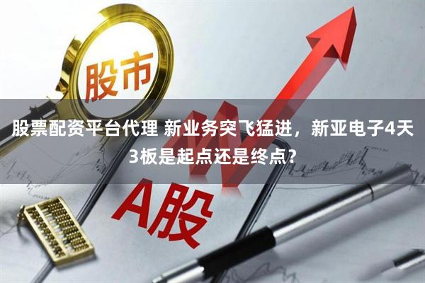 股票配资平台代理 新业务突飞猛进，新亚电子4天3板是起点还是终点？