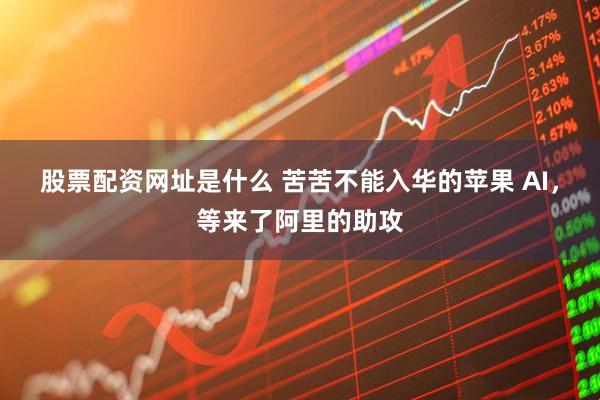 股票配资网址是什么 苦苦不能入华的苹果 AI，等来了阿里的助攻